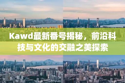 Kawd最新番號揭秘，前沿科技與文化的交融之美探索