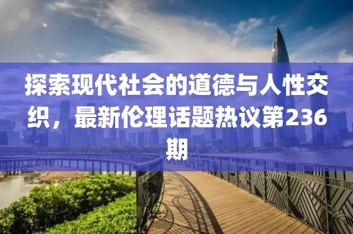 探索現代社會的道德與人性交織，最新倫理話題熱議第236期