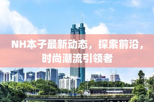 NH本子最新動態(tài)，探索前沿，時尚潮流引領(lǐng)者