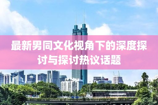 最新男同文化視角下的深度探討與探討熱議話題