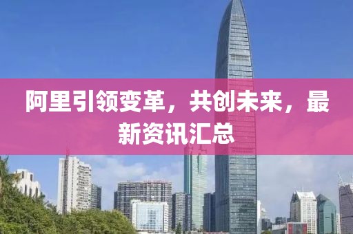 阿里引領(lǐng)變革，共創(chuàng)未來，最新資訊匯總