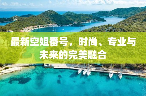 最新空姐番號(hào)，時(shí)尚、專業(yè)與未來(lái)的完美融合