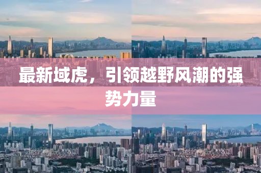 最新域虎，引領(lǐng)越野風(fēng)潮的強(qiáng)勢力量