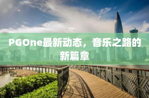 PGOne最新動(dòng)態(tài)，音樂之路的新篇章