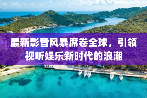最新影音風(fēng)暴席卷全球，引領(lǐng)視聽娛樂新時(shí)代的浪潮