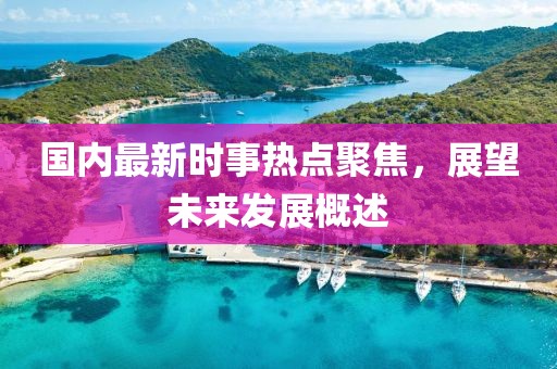國內(nèi)最新時事熱點聚焦，展望未來發(fā)展概述