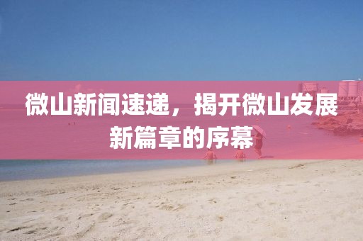 微山新聞速遞，揭開微山發(fā)展新篇章的序幕