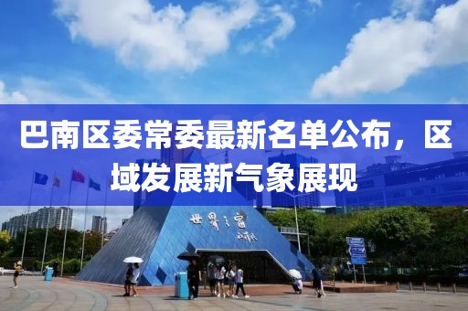 巴南區(qū)委常委最新名單公布，區(qū)域發(fā)展新氣象展現(xiàn)