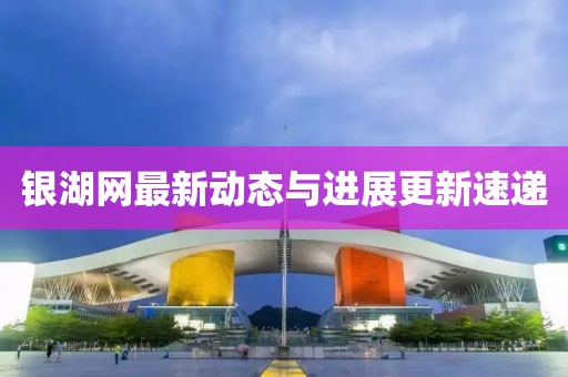 銀湖網(wǎng)最新動(dòng)態(tài)與進(jìn)展更新速遞