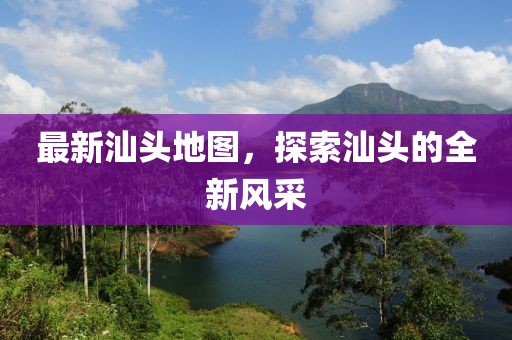 最新汕頭地圖，探索汕頭的全新風(fēng)采