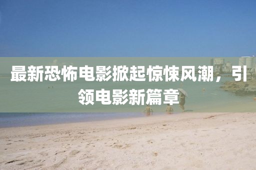 最新恐怖電影掀起驚悚風(fēng)潮，引領(lǐng)電影新篇章