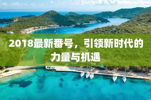 2018最新番號(hào)，引領(lǐng)新時(shí)代的力量與機(jī)遇