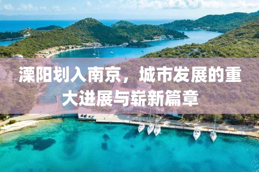 溧陽劃入南京，城市發(fā)展的重大進展與嶄新篇章