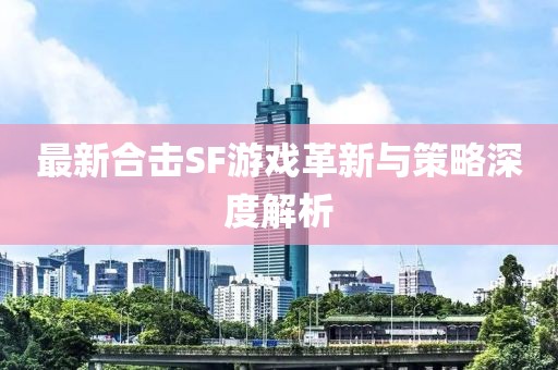 最新合擊SF游戲革新與策略深度解析