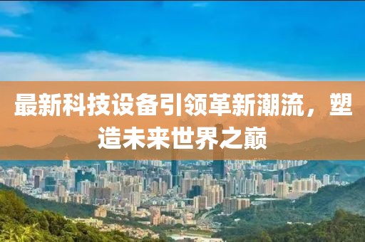 最新科技設(shè)備引領(lǐng)革新潮流，塑造未來(lái)世界之巔
