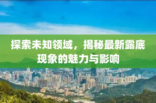探索未知領(lǐng)域，揭秘最新露底現(xiàn)象的魅力與影響