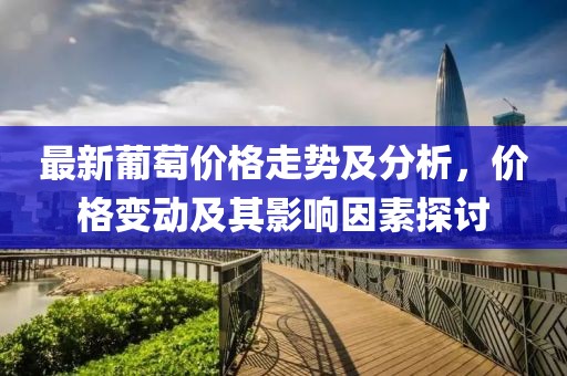 最新葡萄價(jià)格走勢(shì)及分析，價(jià)格變動(dòng)及其影響因素探討