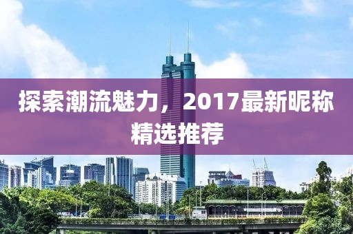 探索潮流魅力，2017最新昵稱精選推薦