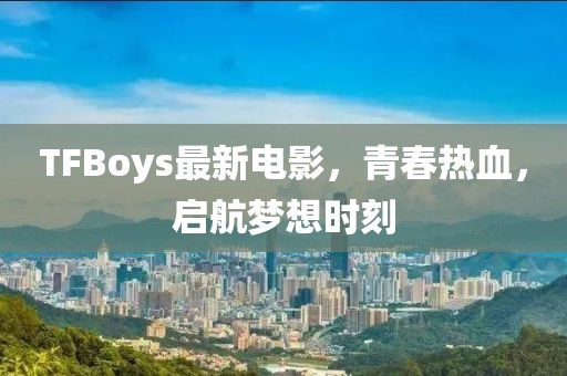 TFBoys最新電影，青春熱血，啟航夢(mèng)想時(shí)刻