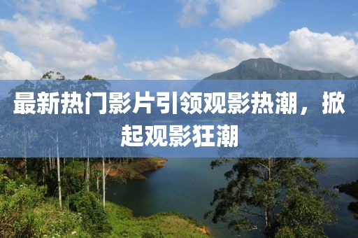 最新熱門影片引領(lǐng)觀影熱潮，掀起觀影狂潮