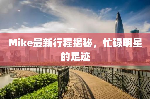 Mike最新行程揭秘，忙碌明星的足跡
