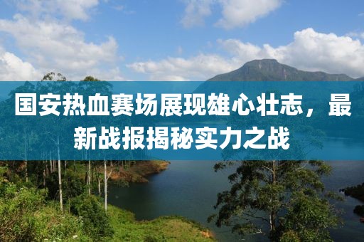 國(guó)安熱血賽場(chǎng)展現(xiàn)雄心壯志，最新戰(zhàn)報(bào)揭秘實(shí)力之戰(zhàn)