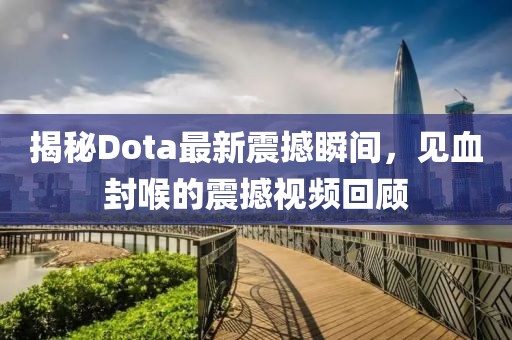 揭秘Dota最新震撼瞬間，見血封喉的震撼視頻回顧
