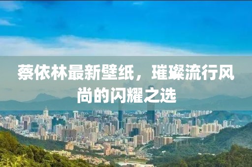 蔡依林最新壁紙，璀璨流行風(fēng)尚的閃耀之選