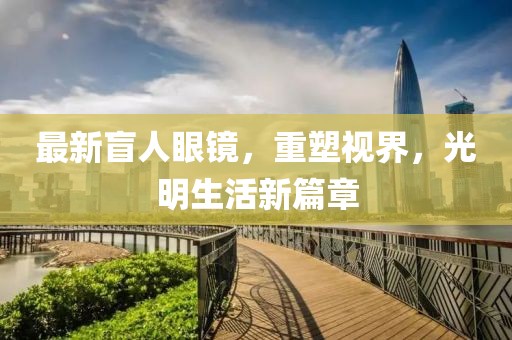 最新盲人眼鏡，重塑視界，光明生活新篇章