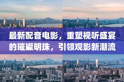 最新配音電影，重塑視聽盛宴的璀璨明珠，引領(lǐng)觀影新潮流