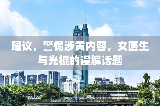建議，警惕涉黃內(nèi)容，女醫(yī)生與光棍的誤解話題