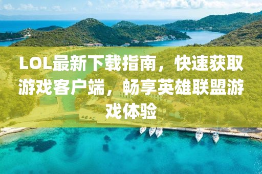 LOL最新下載指南，快速獲取游戲客戶端，暢享英雄聯(lián)盟游戲體驗