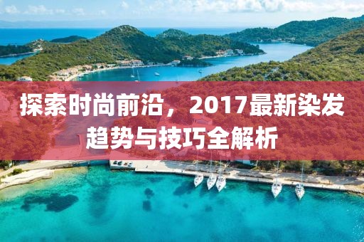 探索時尚前沿，2017最新染發(fā)趨勢與技巧全解析
