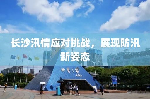 長沙汛情應對挑戰(zhàn)，展現(xiàn)防汛新姿態(tài)