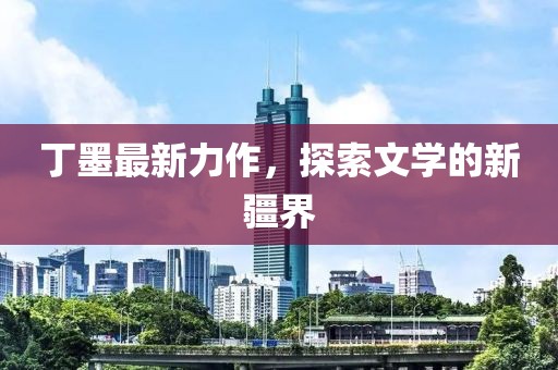 丁墨最新力作，探索文學(xué)的新疆界