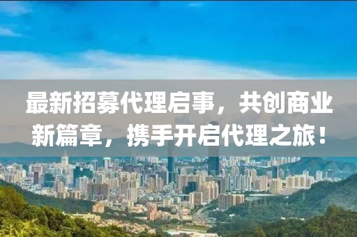 最新招募代理啟事，共創(chuàng)商業(yè)新篇章，攜手開啟代理之旅！