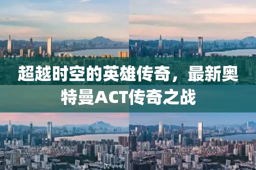 超越時空的英雄傳奇，最新奧特曼ACT傳奇之戰(zhàn)