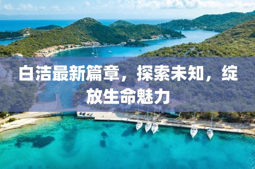 白潔最新篇章，探索未知，綻放生命魅力
