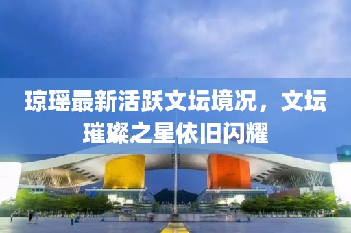 瓊瑤最新活躍文壇境況，文壇璀璨之星依舊閃耀