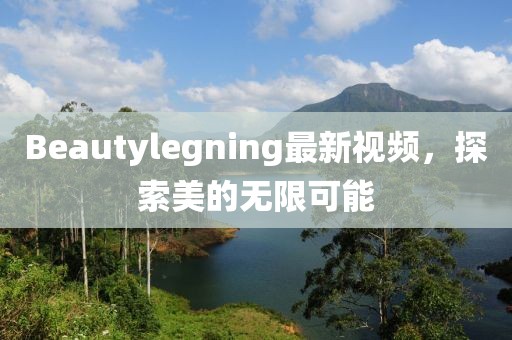 Beautylegning最新視頻，探索美的無限可能