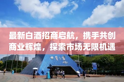最新白酒招商啟航，攜手共創(chuàng)商業(yè)輝煌，探索市場(chǎng)無(wú)限機(jī)遇