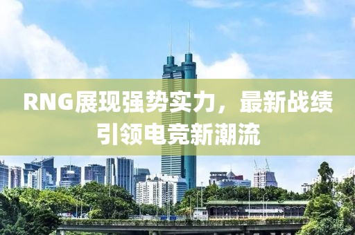 RNG展現(xiàn)強(qiáng)勢實(shí)力，最新戰(zhàn)績引領(lǐng)電競新潮流