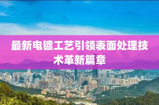 最新電鍍工藝引領表面處理技術革新篇章