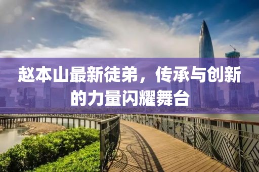 趙本山最新徒弟，傳承與創(chuàng)新的力量閃耀舞臺(tái)