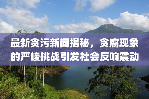 最新貪污新聞揭秘，貪腐現(xiàn)象的嚴(yán)峻挑戰(zhàn)引發(fā)社會(huì)反響震動(dòng)