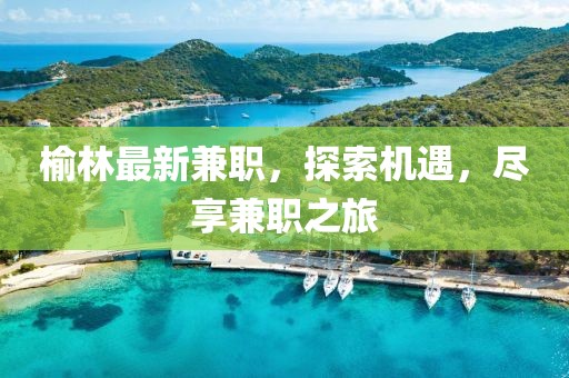 榆林最新兼職，探索機(jī)遇，盡享兼職之旅
