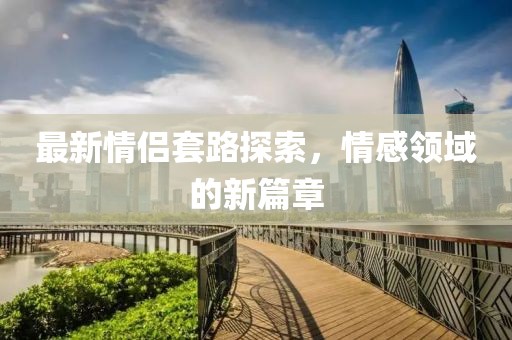 最新情侶套路探索，情感領域的新篇章