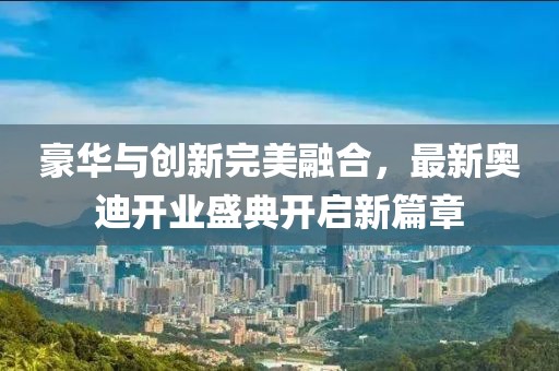 豪華與創(chuàng)新完美融合，最新奧迪開業(yè)盛典開啟新篇章
