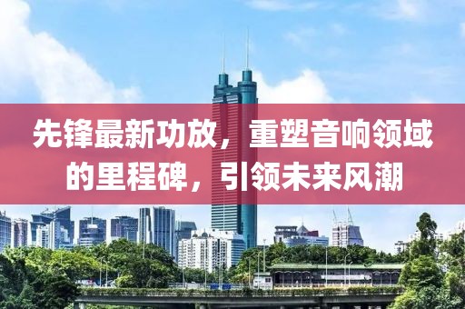 先鋒最新功放，重塑音響領(lǐng)域的里程碑，引領(lǐng)未來風(fēng)潮