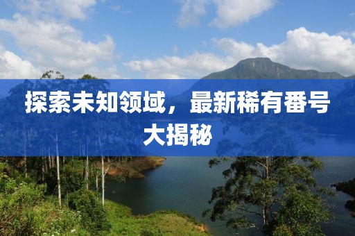 探索未知領域，最新稀有番號大揭秘